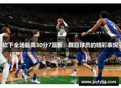 砍下全场最高30分7篮板：瞩目球员的精彩表现